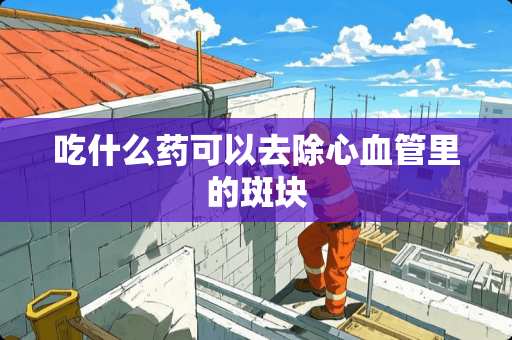 吃什么药可以去除心血管里的斑块