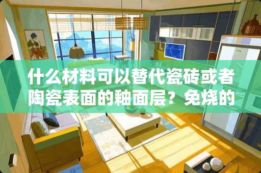 什么材料可以替代瓷砖或者陶瓷表面的釉面层？免烧的？