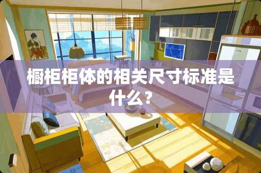 橱柜柜体的相关尺寸标准是什么？