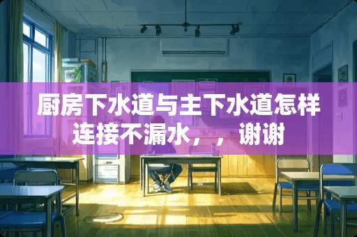 厨房下水道与主下水道怎样连接不漏水，，谢谢