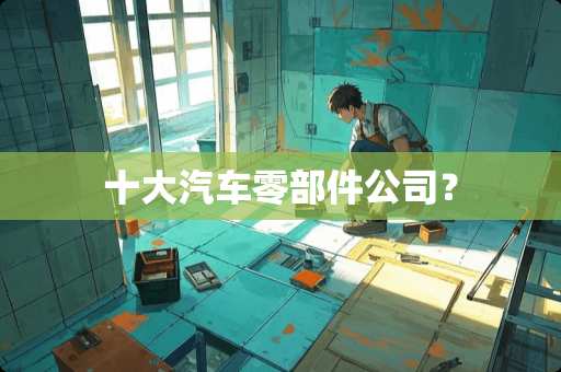 十大汽车零部件公司？