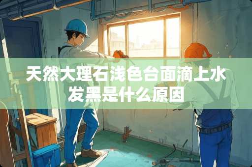 天然大理石浅色台面滴上水发黑是什么原因