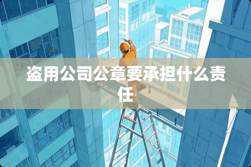 盗用公司公章要承担什么责任