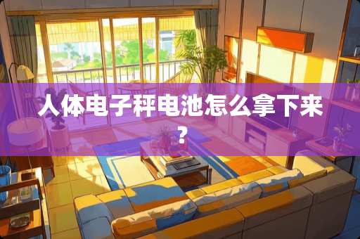 人体电子秤电池怎么拿下来？