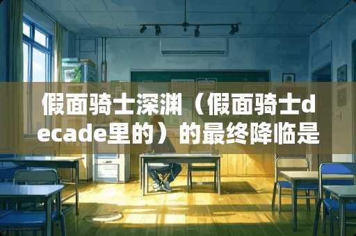 假面骑士深渊（假面骑士decade里的）的最终降临是什么啊？
