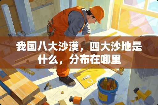 我国八大沙漠，四大沙地是什么，分布在哪里
