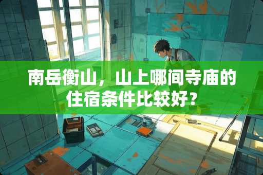 南岳衡山，山上哪间寺庙的住宿条件比较好？