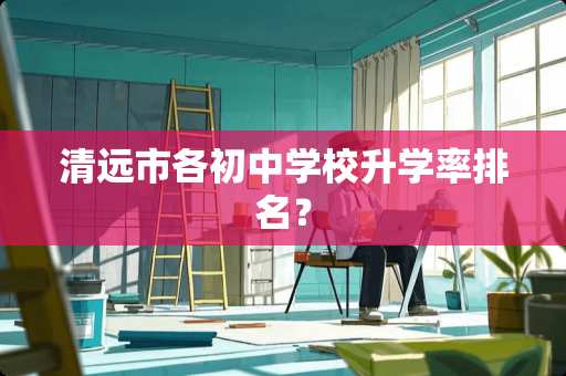 清远市各初中学校升学率排名？