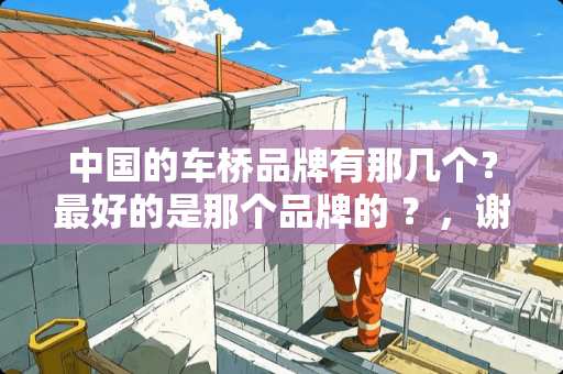 中国的车桥品牌有那几个?最好的是那个品牌的 ?,谢谢 中国的车桥品牌有那几个?最好的是那个品牌的 ?,谢谢