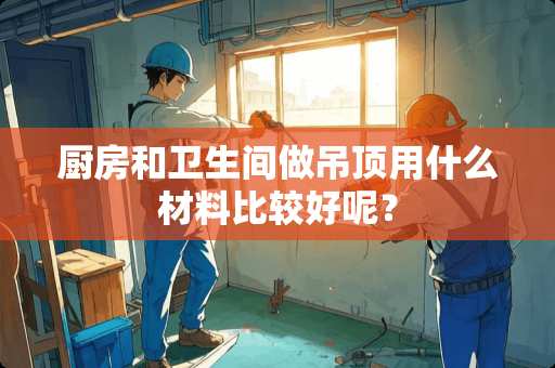 厨房和卫生间做吊顶用什么材料比较好呢？