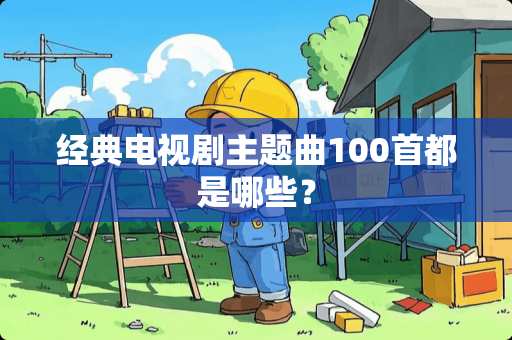 经典电视剧主题曲100首都是哪些？
