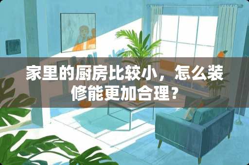 家里的厨房比较小，怎么装修能更加合理？