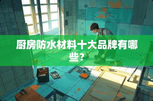 厨房防水材料十大品牌有哪些？