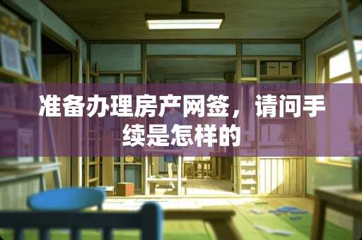 准备办理房产网签，请问手续是怎样的