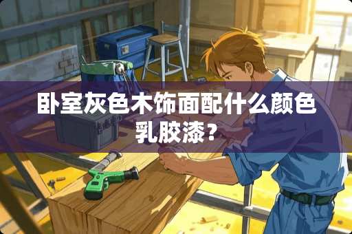 卧室灰色木饰面配什么颜色乳胶漆？