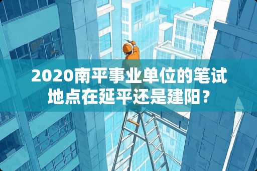 2020南平事业单位的笔试地点在延平还是建阳？