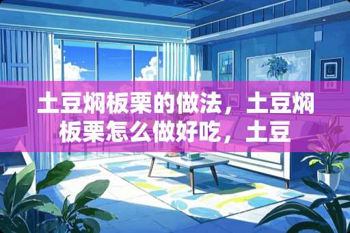 土豆焖板栗的做法，土豆焖板栗怎么做好吃，土豆