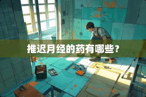 推迟月经的药有哪些? 推迟月经的药有哪些?