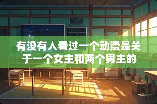 有没有人看过一个动漫是关于一个女主和两个男主的