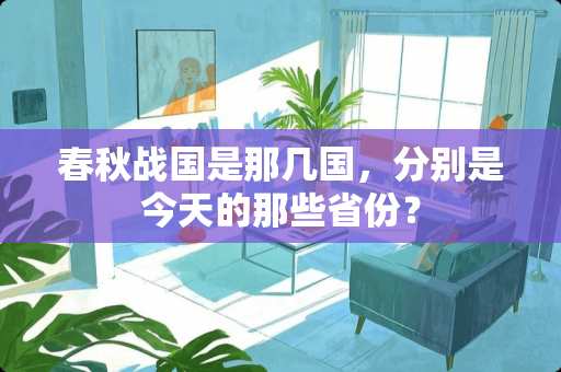 春秋战国是那几国，分别是今天的那些省份？