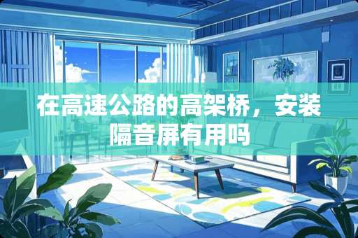 在高速公路的高架桥，安装隔音屏有用吗