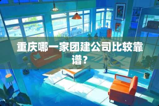 重庆哪一家团建公司比较靠谱？