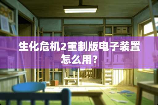 生化危机2重制版电子装置怎么用？