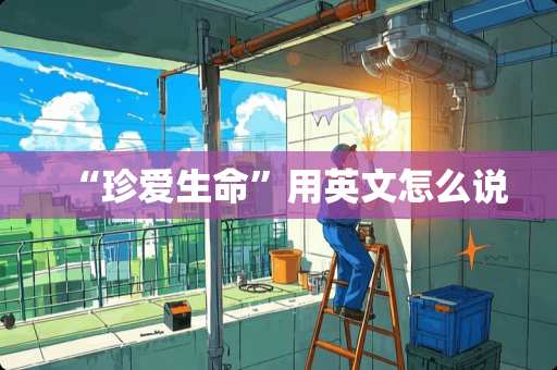 “珍爱生命”用英文怎么说