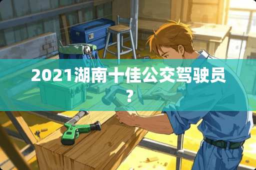 2021湖南十佳公交驾驶员？