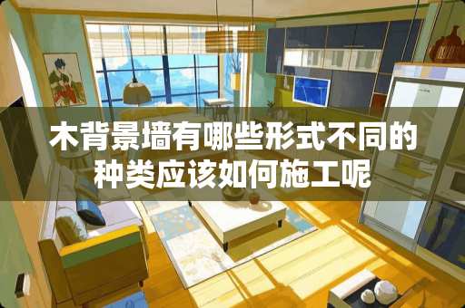 木背景墙有哪些形式不同的种类应该如何施工呢