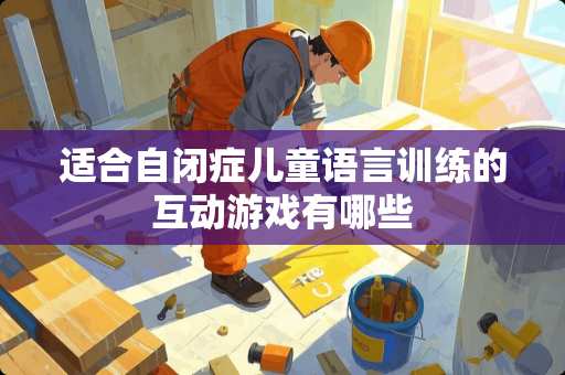 适合自闭症儿童语言训练的互动游戏有哪些