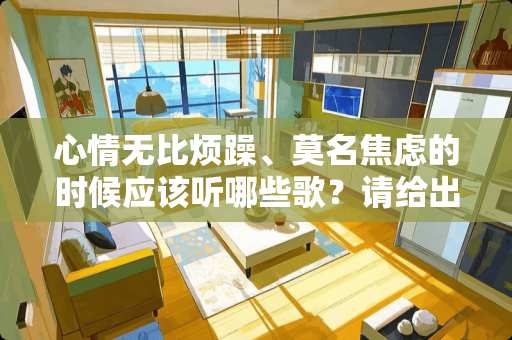 心情无比烦躁、莫名焦虑的时候应该听哪些歌？请给出歌名