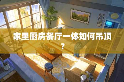 家里厨房餐厅一体如何吊顶？