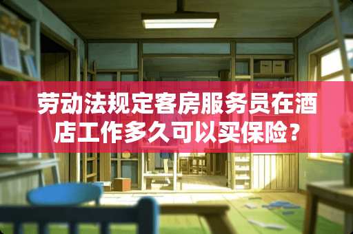 劳动法规定客房服务员在酒店工作多久可以买保险? 劳动法规定客房服务员在酒店工作多久可以买保险?