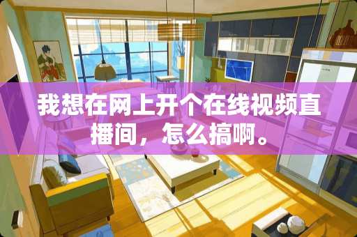 我想在网上开个在线视频直播间，怎么搞啊。