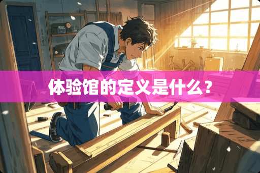 体验馆的定义是什么? 体验馆的定义是什么?