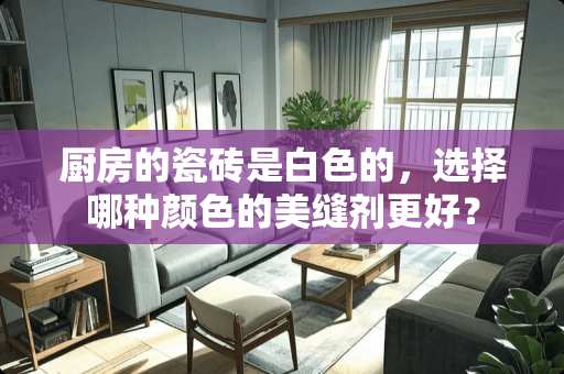 厨房的瓷砖是白色的，选择哪种颜色的美缝剂更好？