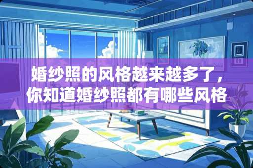 婚纱照的风格越来越多了，你知道婚纱照都有哪些风格吗？