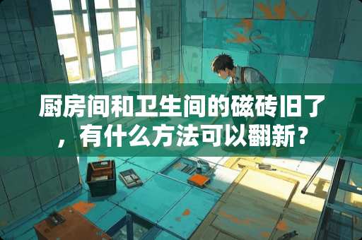 厨房间和卫生间的磁砖旧了，有什么方法可以翻新？