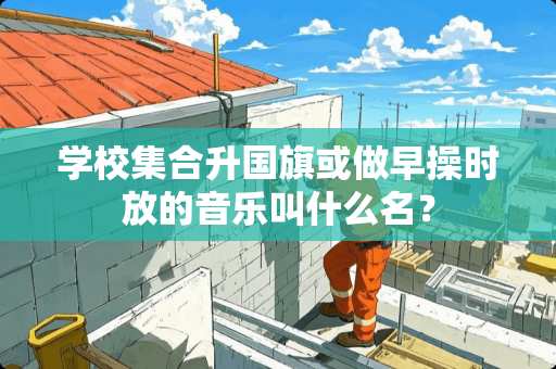 学校集合升国旗或做早操时放的音乐叫什么名？