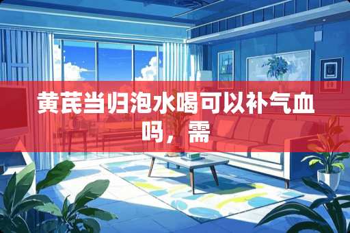 黄芪当归泡水喝可以补气血吗，需