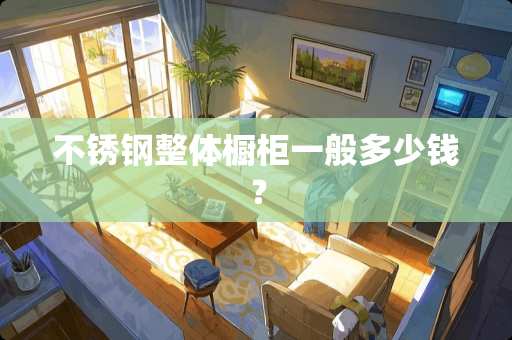 不锈钢整体橱柜一般多少钱？