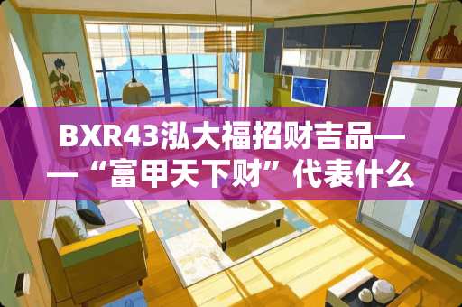 BXR43泓大福招财吉品——“富甲天下财”代表什么？