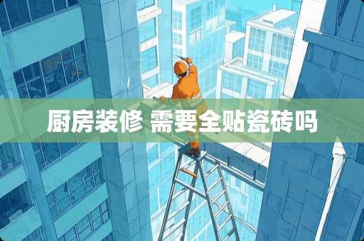 厨房装修 需要全贴瓷砖吗