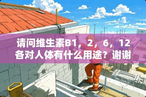 请问维生素B1，2，6，12各对人体有什么用途？谢谢！！