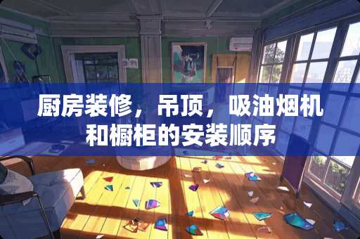 厨房装修，吊顶，吸油烟机和橱柜的安装顺序