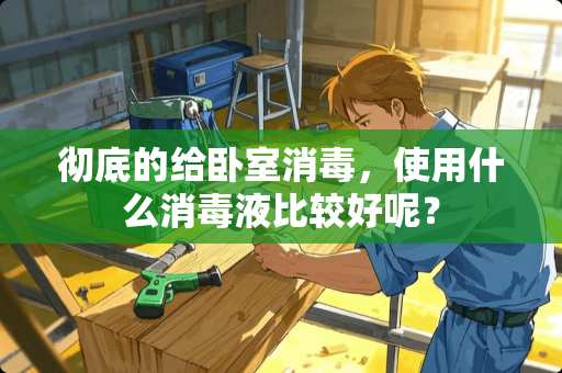 彻底的给卧室消毒，使用什么消毒液比较好呢？