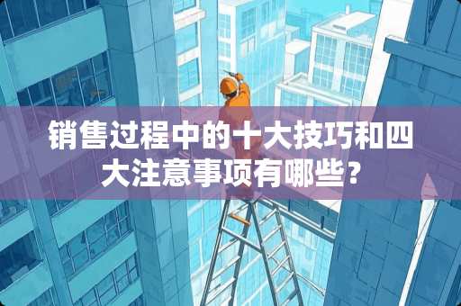 销售过程中的十大技巧和四大注意事项有哪些？