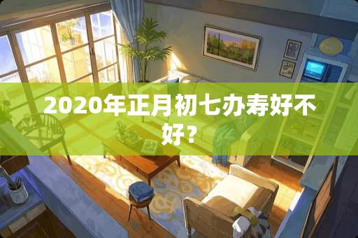 2020年正月初七办寿好不好？