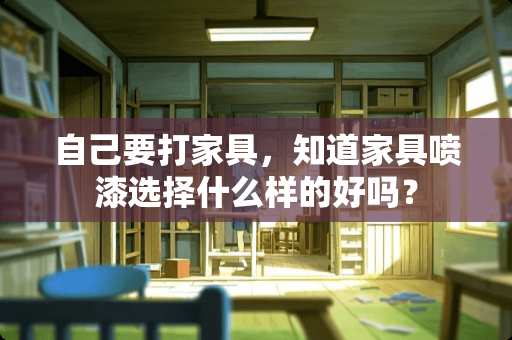 自己要打家具，知道家具喷漆选择什么样的好吗？